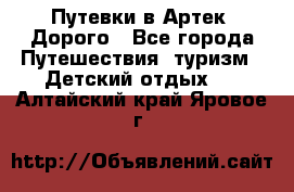 Путевки в Артек. Дорого - Все города Путешествия, туризм » Детский отдых   . Алтайский край,Яровое г.